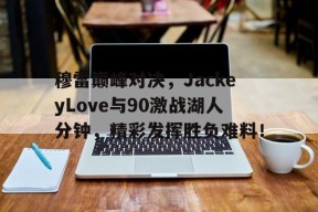 雷速体育-穆雷巅峰对决，JackeyLove与90激战湖人分钟，精彩发挥胜负难料！的简单介绍
